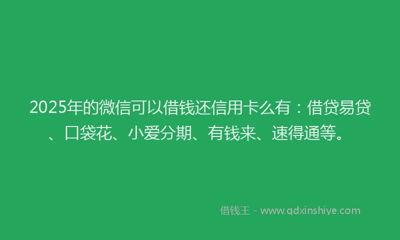 2025年的微信可以借钱还信用卡么有：借贷易贷、口袋花、小爱分期、有钱来、速得通等。