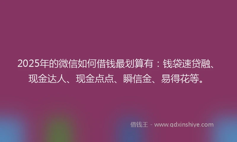 2025年的微信如何借钱最划算有：钱袋速贷融、现金达人、现金点点、瞬信金、易得花等。