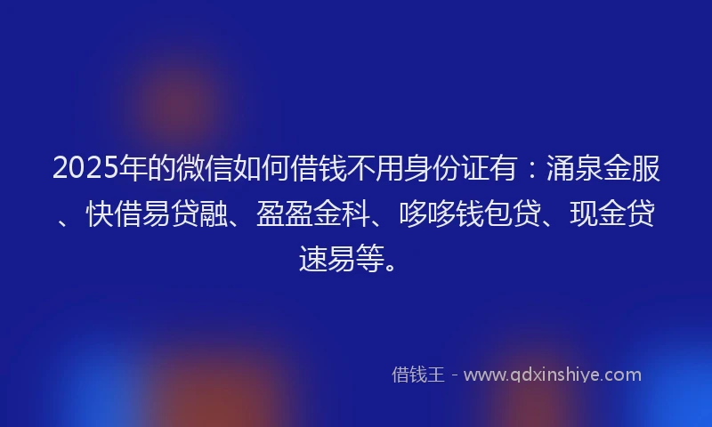 2025年的微信如何借钱不用身份证有：涌泉金服、快借易贷融、盈盈金科、哆哆钱包贷、现金贷速易等。