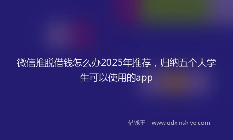 微信推脱借钱怎么办2025年推荐，归纳五个大学生可以使用的app