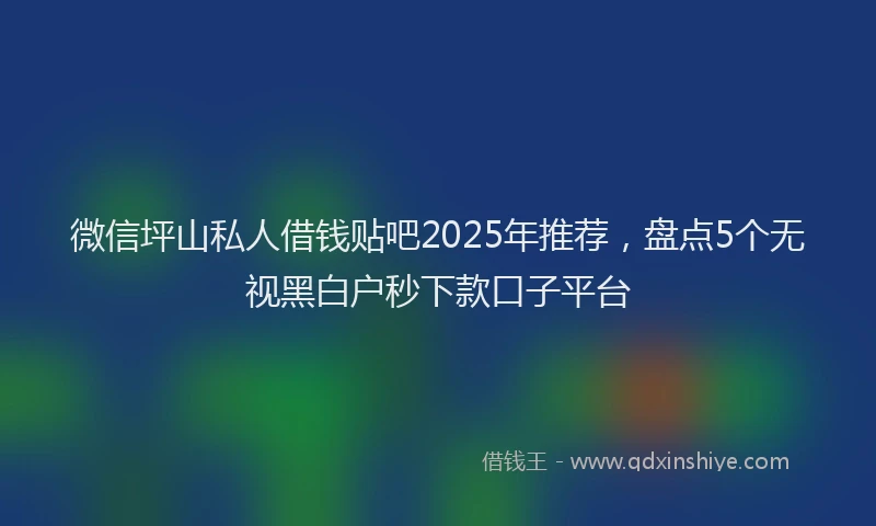 微信坪山私人借钱贴吧2025年推荐，盘点5个无视黑白户秒下款口子平台