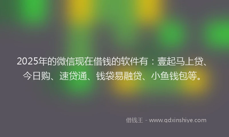 2025年的微信现在借钱的软件有：壹起马上贷、今日购、速贷通、钱袋易融贷、小鱼钱包等。