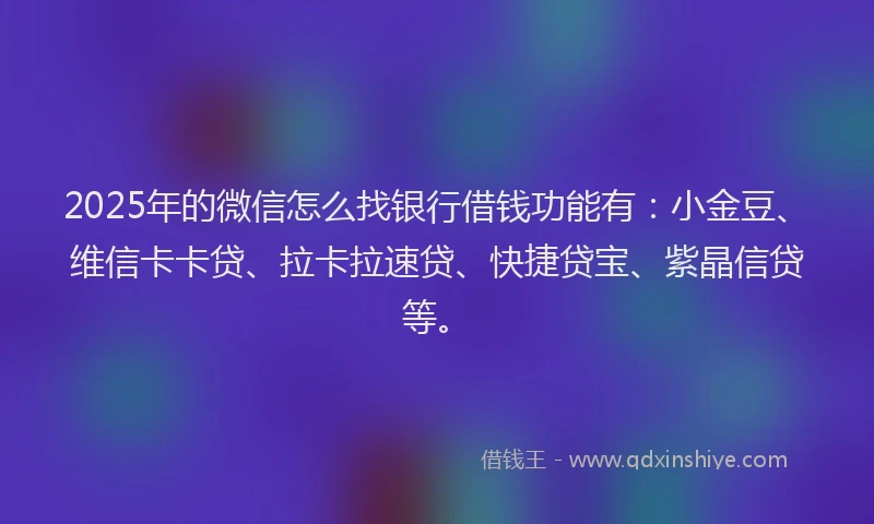 2025年的微信怎么找银行借钱功能有：小金豆、维信卡卡贷、拉卡拉速贷、快捷贷宝、紫晶信贷等。