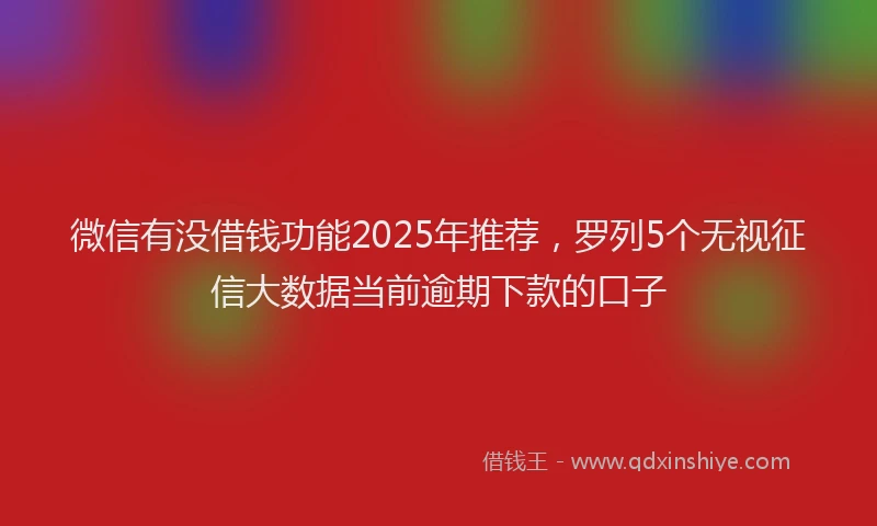 微信有没借钱功能2025年推荐，罗列5个无视征信大数据当前逾期下款的口子