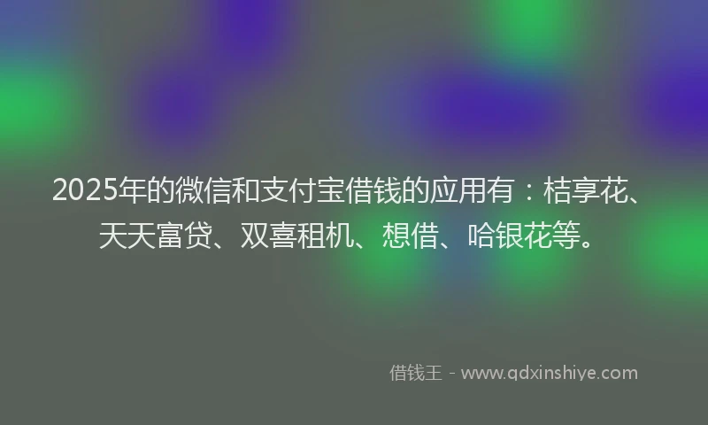 2025年的微信和支付宝借钱的应用有：桔享花、天天富贷、双喜租机、想借、哈银花等。