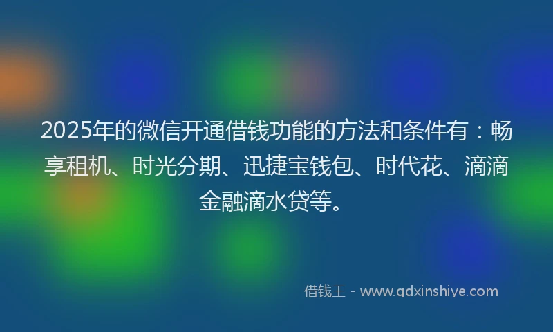 2025年的微信开通借钱功能的方法和条件有：畅享租机、时光分期、迅捷宝钱包、时代花、滴滴金融滴水贷等。