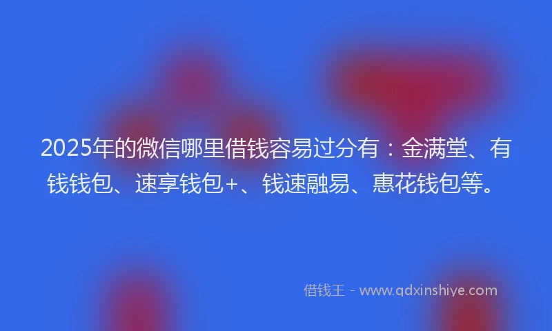 2025年的微信哪里借钱容易过分有：金满堂、有钱钱包、速享钱包+、钱速融易、惠花钱包等。
