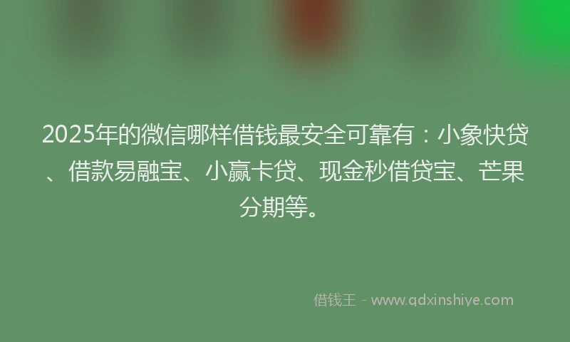 2025年的微信哪样借钱最安全可靠有：小象快贷、借款易融宝、小赢卡贷、现金秒借贷宝、芒果分期等。