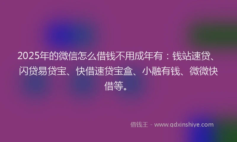 2025年的微信怎么借钱不用成年有：钱站速贷、闪贷易贷宝、快借速贷宝盒、小融有钱、微微快借等。