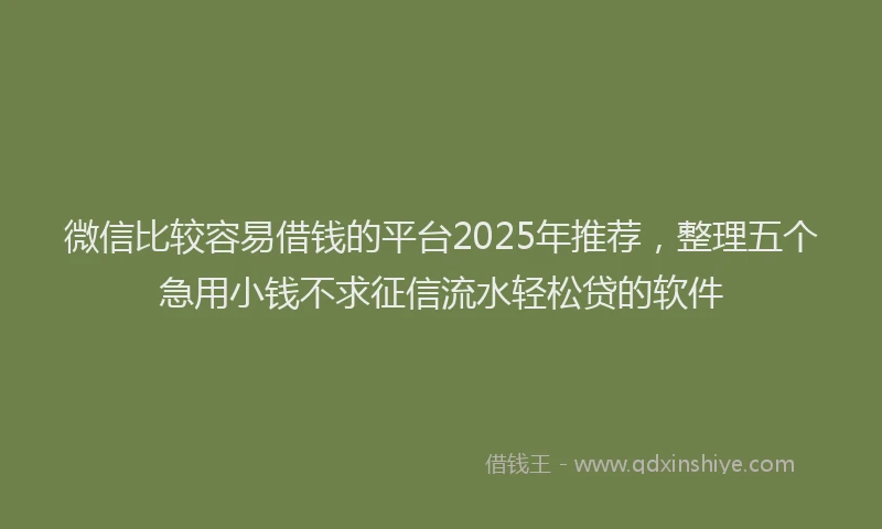 微信比较容易借钱的平台2025年推荐，整理五个急用小钱不求征信流水轻松贷的软件