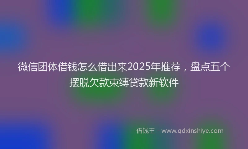 微信团体借钱怎么借出来2025年推荐，盘点五个摆脱欠款束缚贷款新软件