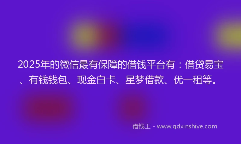 2025年的微信最有保障的借钱平台有：借贷易宝、有钱钱包、现金白卡、星梦借款、优一租等。