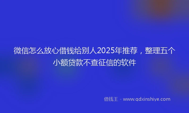 微信怎么放心借钱给别人2025年推荐，整理五个小额贷款不查征信的软件