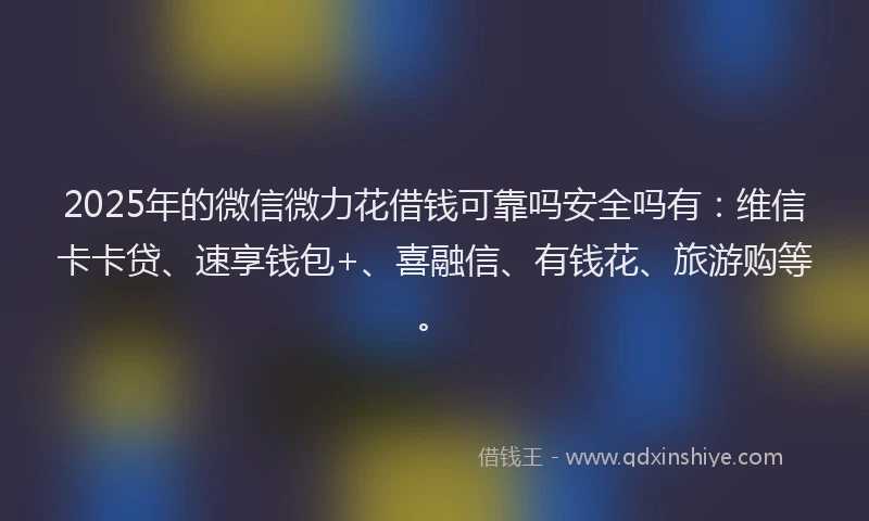 2025年的微信微力花借钱可靠吗安全吗有：维信卡卡贷、速享钱包+、喜融信、有钱花、旅游购等。
