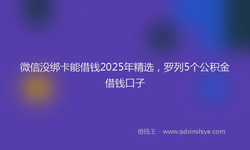 微信没绑卡能借钱2025年精选，罗列5个公积金借钱口子