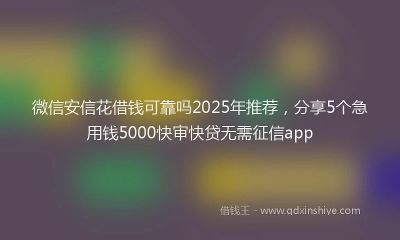 微信安信花借钱可靠吗2025年推荐，分享5个急用钱5000快审快贷无需征信app