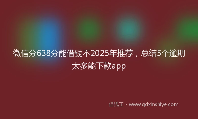 微信分638分能借钱不2025年推荐，总结5个逾期太多能下款app
