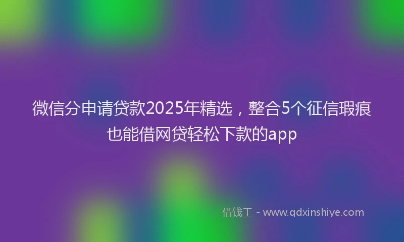 微信分申请贷款2025年精选，整合5个征信瑕疵也能借网贷轻松下款的app