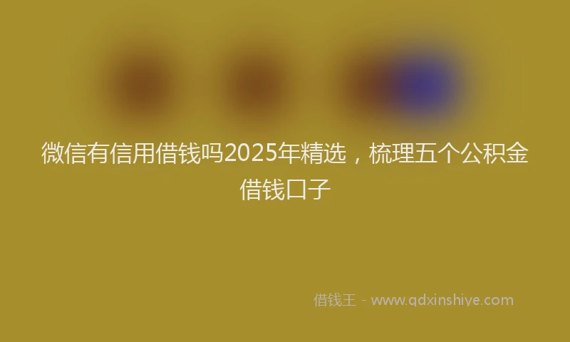 微信有信用借钱吗2025年精选，梳理五个公积金借钱口子
