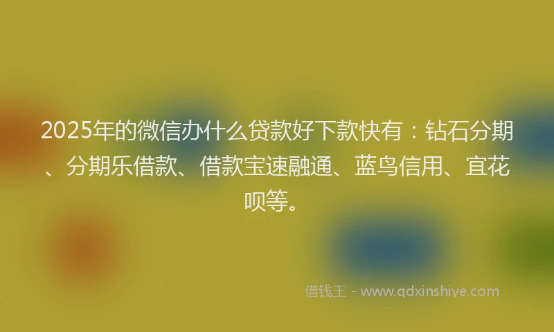 2025年的微信办什么贷款好下款快有：钻石分期、分期乐借款、借款宝速融通、蓝鸟信用、宜花呗等。