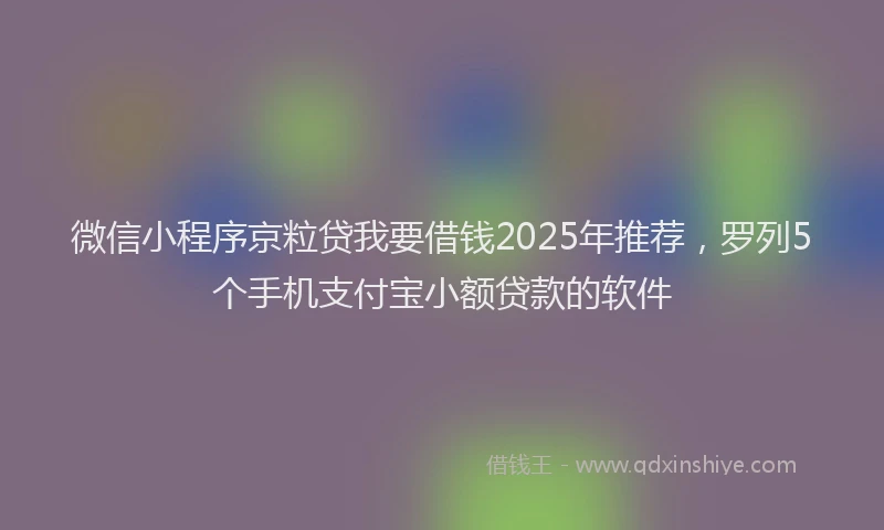 微信小程序京粒贷我要借钱2025年推荐，罗列5个手机支付宝小额贷款的软件