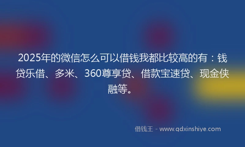 2025年的微信怎么可以借钱我都比较高的有：钱贷乐借、多米、360尊享贷、借款宝速贷、现金侠融等。