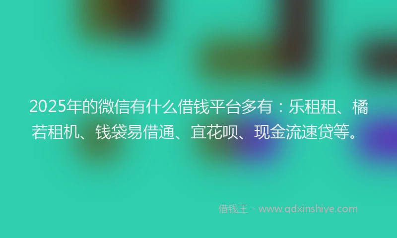 2025年的微信有什么借钱平台多有：乐租租、橘若租机、钱袋易借通、宜花呗、现金流速贷等。