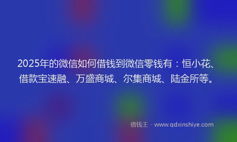 2025年的微信如何借钱到微信零钱有：恒小花、借款宝速融、万盛商城、尔集商城、陆金所等。