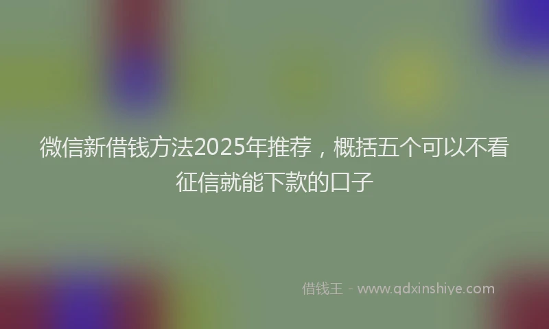 微信新借钱方法2025年推荐，概括五个可以不看征信就能下款的口子