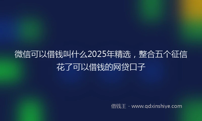微信可以借钱叫什么2025年精选，整合五个征信花了可以借钱的网贷口子