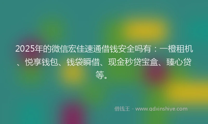 2025年的微信宏佳速通借钱安全吗有：一橙租机、悦享钱包、钱袋瞬借、现金秒贷宝盒、臻心贷等。