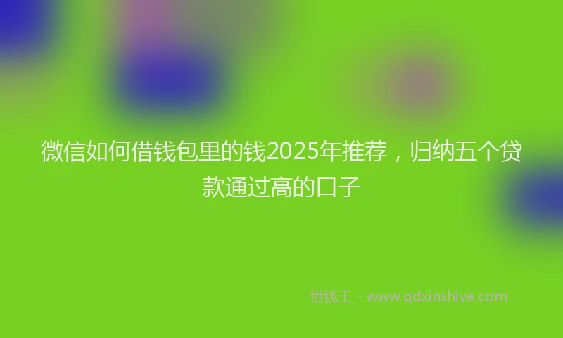 微信如何借钱包里的钱2025年推荐，归纳五个贷款通过高的口子