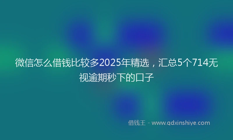 微信怎么借钱比较多2025年精选，汇总5个714无视逾期秒下的口子
