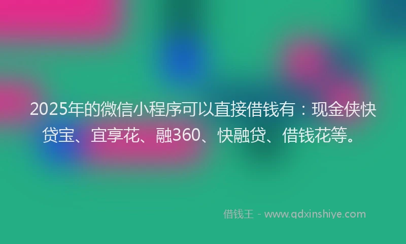 2025年的微信小程序可以直接借钱有：现金侠快贷宝、宜享花、融360、快融贷、借钱花等。