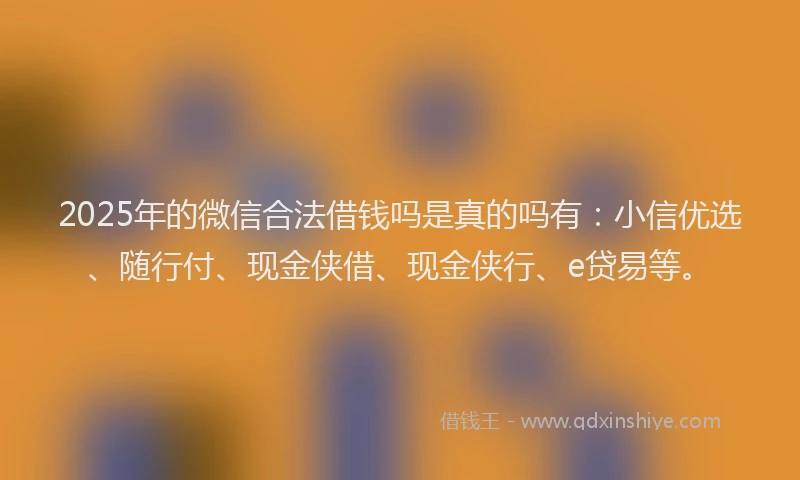 2025年的微信合法借钱吗是真的吗有：小信优选、随行付、现金侠借、现金侠行、e贷易等。