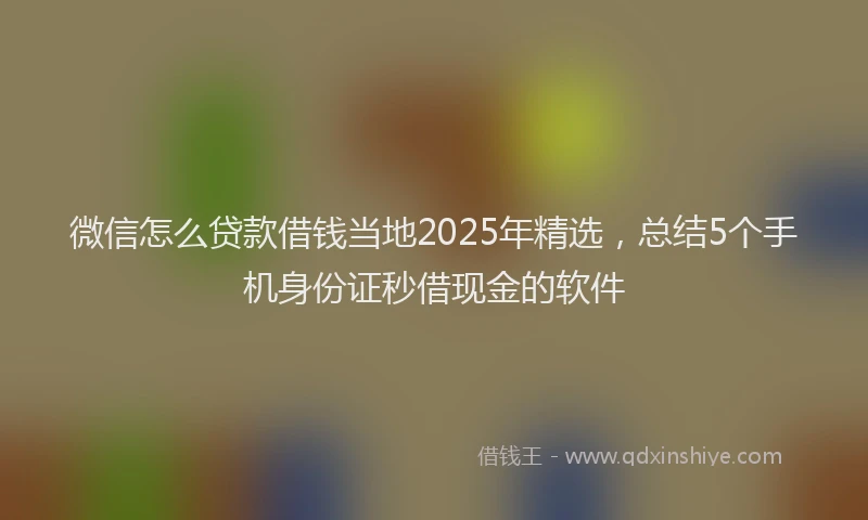 微信怎么贷款借钱当地2025年精选，总结5个手机身份证秒借现金的软件
