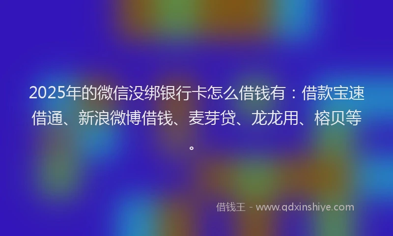 2025年的微信没绑银行卡怎么借钱有：借款宝速借通、新浪微博借钱、麦芽贷、龙龙用、榕贝等。