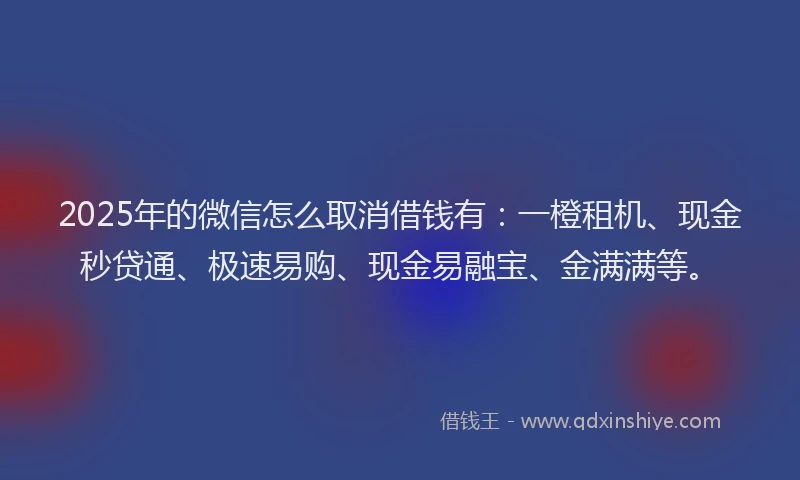 2025年的微信怎么取消借钱有：一橙租机、现金秒贷通、极速易购、现金易融宝、金满满等。