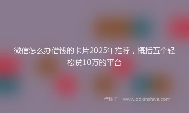 微信怎么办借钱的卡片2025年推荐，概括五个轻松贷10万的平台