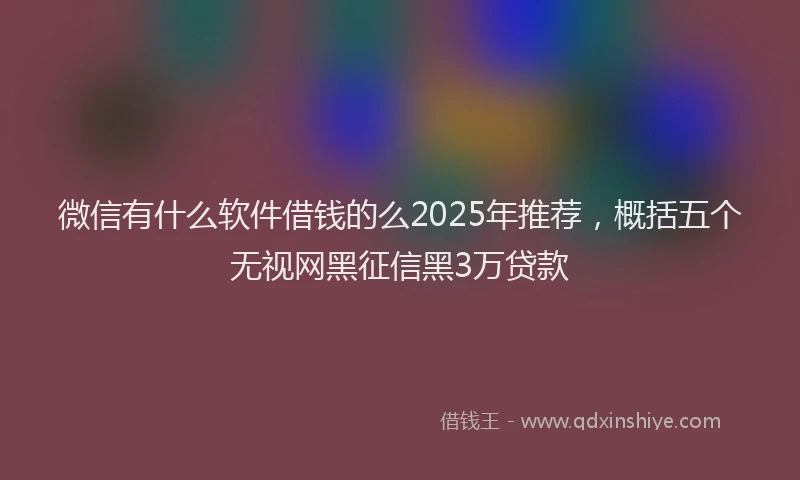 微信有什么软件借钱的么2025年推荐，概括五个无视网黑征信黑3万贷款