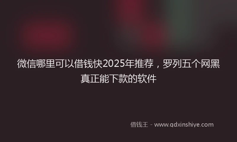 微信哪里可以借钱快2025年推荐，罗列五个网黑真正能下款的软件