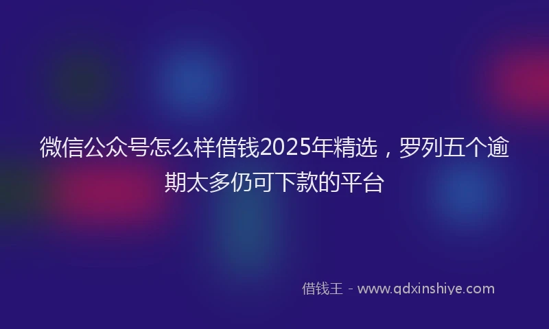 微信公众号怎么样借钱2025年精选，罗列五个逾期太多仍可下款的平台