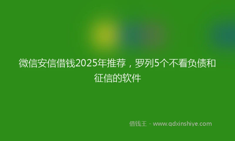 微信安信借钱2025年推荐，罗列5个不看负债和征信的软件