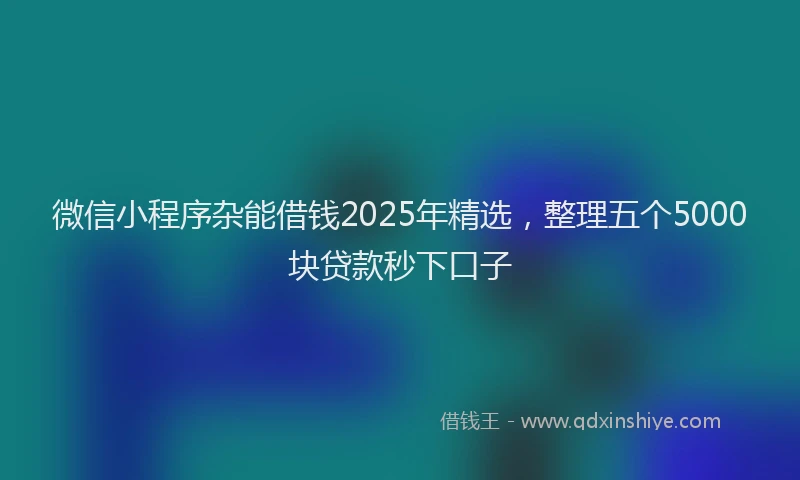 微信小程序杂能借钱2025年精选，整理五个5000块贷款秒下口子