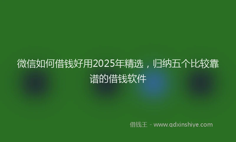 微信如何借钱好用2025年精选，归纳五个比较靠谱的借钱软件