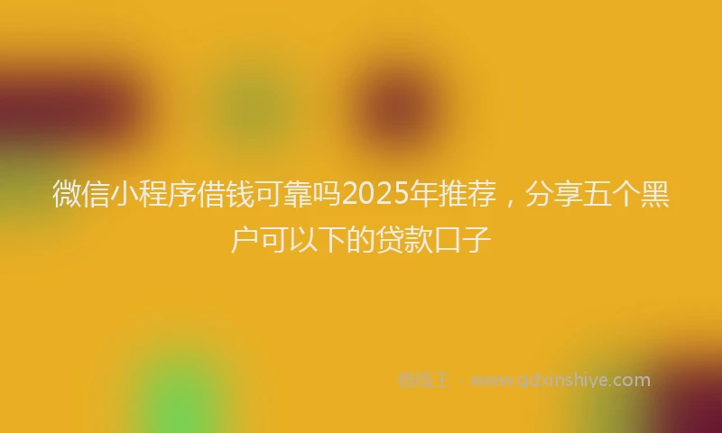 微信小程序借钱可靠吗2025年推荐，分享五个黑户可以下的贷款口子