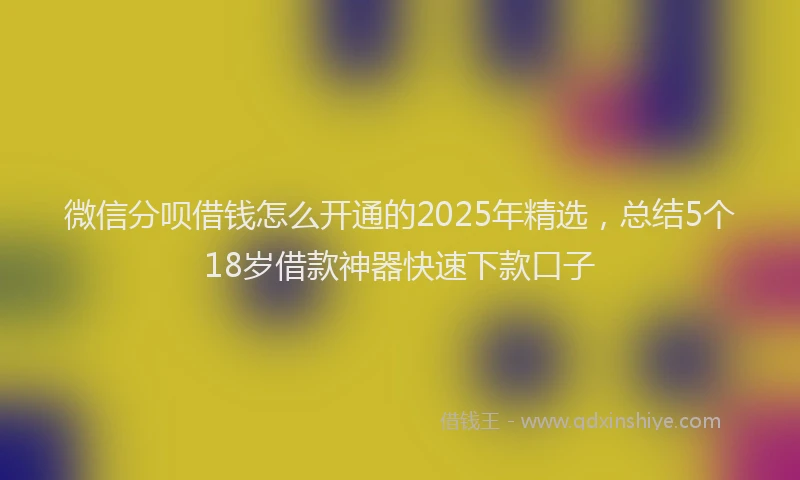 微信分呗借钱怎么开通的2025年精选，总结5个18岁借款神器快速下款口子