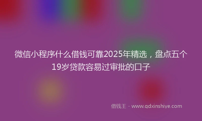 微信小程序什么借钱可靠2025年精选，盘点五个19岁贷款容易过审批的口子
