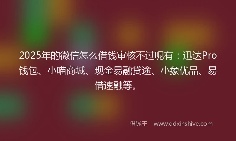 2025年的微信怎么借钱审核不过呢有：迅达Pro钱包、小喵商城、现金易融贷途、小象优品、易借速融等。