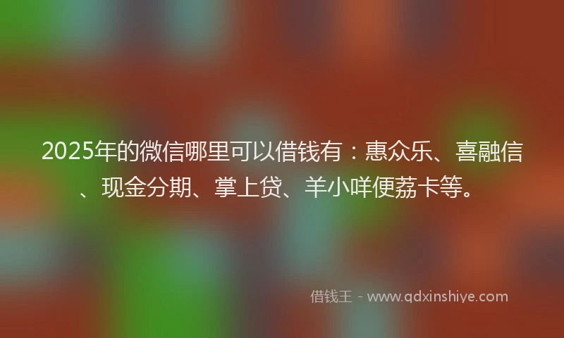 2025年的微信哪里可以借钱有：惠众乐、喜融信、现金分期、掌上贷、羊小咩便荔卡等。
